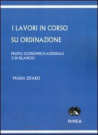 I lavori in corso su ordinazione. Profili economico-aziendali e di bilancio - Maria Zifaro - Libro RIREA 2011 | Libraccio.it
