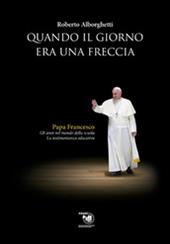 Quando il giorno era una freccia. Papa Francesco. Gli anni nel mondo della scuola e la testimonianza educativa