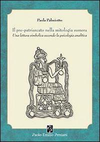 Il pre-patriarcato nella mitologia sumera. Una lettura simbolica secondo la psicologia analitica - Paola Palmiotto - Libro Persiani 2010, Immagini dall'inconscio | Libraccio.it