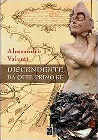 Discendente da quel primo re - Alessandro Valenti - Libro Persiani 2011, Narrativa | Libraccio.it