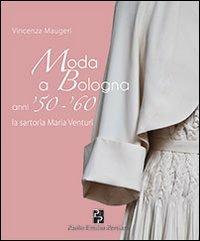 Moda a Bologna anni '50-'60. La sartoria Maria Venturi - Vincenza Maugeri - Libro Persiani 2012, Bella Bologna | Libraccio.it