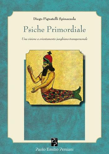 Psiche primordiale. Una visione a orientamento junghiano-transpersonale - Diego Pignatelli Spinazzola - Libro Persiani 2013, Immagini dall'inconscio | Libraccio.it