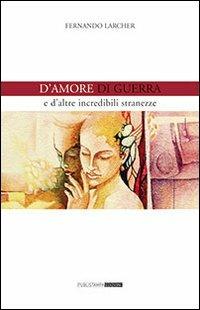 D'amore, di guerra e d'altre incredibili stranezze - Fernando Larcher - Libro Publistampa 2008, Narrativa | Libraccio.it