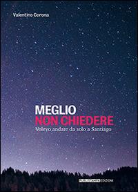 Meglio non chiedere. Volevo andare da solo a Santiago - Valentino Corona - Libro Publistampa 2014 | Libraccio.it