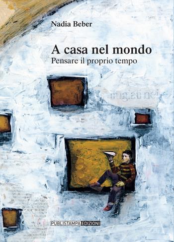 A casa nel mondo. Pensare il proprio tempo - Nadia Beber - Libro Publistampa 2017 | Libraccio.it