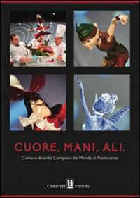 Cuore, mani, ali. Come si diventa campioni del mondo di pasticceria  - Libro Chiriotti 2015 | Libraccio.it