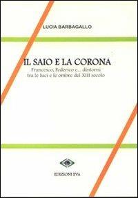Il saio e la corona. Francesco, Federico e ... dintorni tra le luci e le ombre del XIII secolo - Lucia Barbagallo - Libro Edizioni Eva 2011, Il cormorano. Saggistica | Libraccio.it