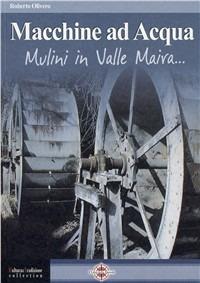 Macchine ad acqua. Mulini in Valle Maira - Roberto Olivero - Libro I Libri della Bussola 2009, Cultura & tradizione collection | Libraccio.it
