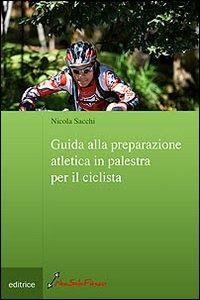 Guida alla preparazione atletica in palestra per il ciclista - Nicola Sacchi - Libro Nonsolofitness 2010 | Libraccio.it