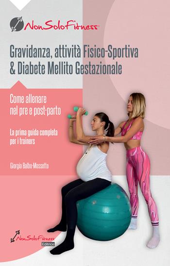 Gravidanza, attività fisico-sportiva & Diabete Mellito Gestazionale. Come allenare nel pre e post parto - Giorgia Balbo-Mossetto - Libro Nonsolofitness 2023 | Libraccio.it