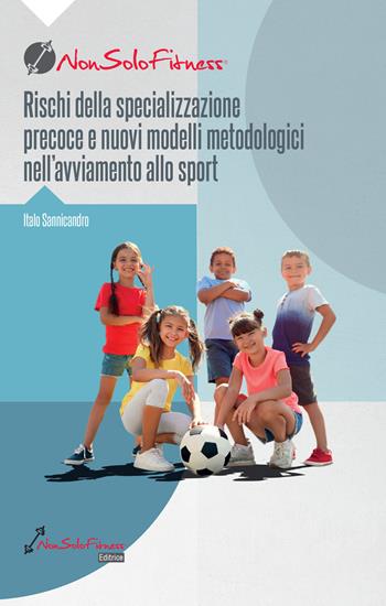 Rischi della specializzazione precoce e nuovi modelli metodologici nell'avviamento allo sport - Italo Sannicandro - Libro Nonsolofitness 2024 | Libraccio.it