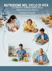 Nutrizione nel ciclo di vita. La corretta alimentazione dalla nascita all'età adulta