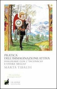 Pratica dell'immaginazione attiva. Dialogare con l'inconscio e vivere meglio - Marta Tibaldi - Libro La Lepre Edizioni 2011, I saggi | Libraccio.it