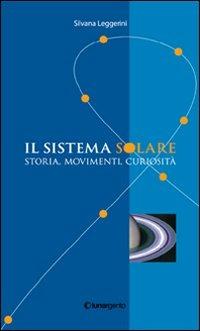 Il sistema solare. Storia, movimenti, curiosità - Silvana Leggerini - Libro Lunargento 2009 | Libraccio.it