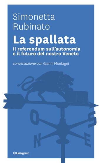 La spallata. Il referendum sull'autonomia e il futuro del nostro Veneto. Conversazione con Gianni Montagni - Simonetta Rubinato, Gianni Montagni - Libro Lunargento 2017 | Libraccio.it