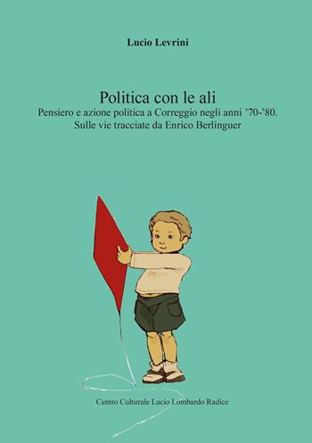 La politica con le ali. Pensiero e azione politica a Correggio negli anni '70-'80. Sulle vie tracciate da Enrico Berlinguer - Lucio Levrini - Libro Centro Cult. Lombardo Radice 2025 | Libraccio.it