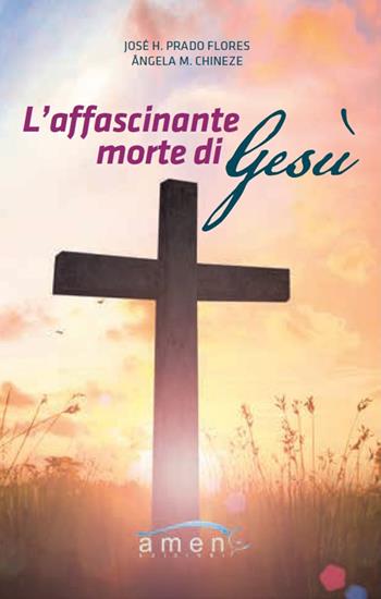 L'affascinante morte di Gesù - José H. Prado Flores, Angela Chineze - Libro Amen 2017 | Libraccio.it