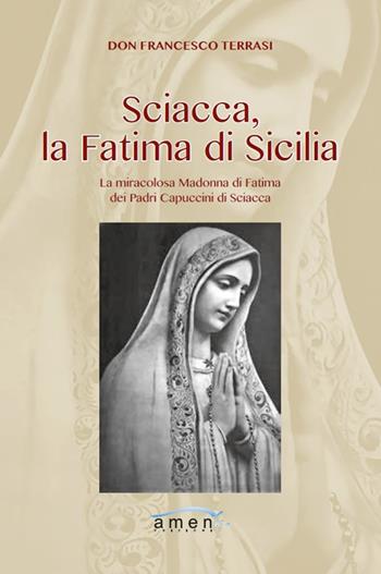 Sciacca, la Fatima di Sicilia. La miracolosa Madonna di Fatima dei Padri Cappuccini di Sciacca. Ediz. illustrata - Francesco Terrasi - Libro Amen 2018 | Libraccio.it