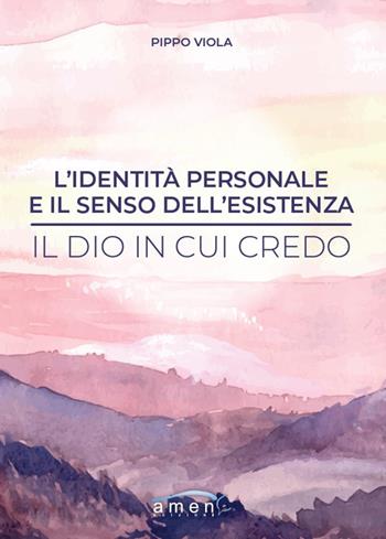 L'identità personale e il senso dell'esistenza. Il Dio in cui credo - Pippo Viola - Libro Amen 2024 | Libraccio.it