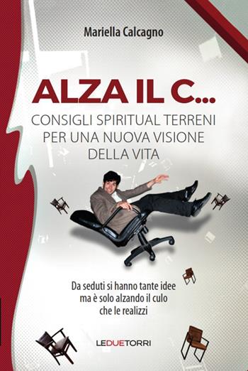 Alza il C... consigli spiritual terreni per una nuova visione della vita - Mariella Calcagno - Libro Le due torri 2017 | Libraccio.it