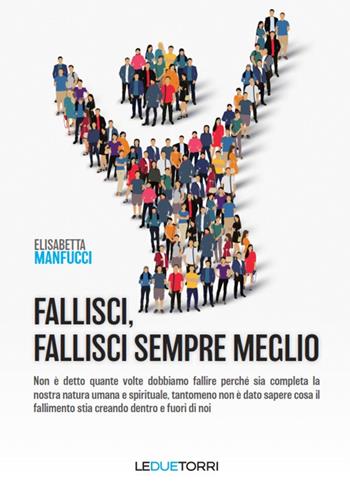 Fallisci, fallisci sempre meglio. Non è detto quante volte dobbiamo fallire perché sia completa la nostra natura umana e spirituale, tantomeno non è dato sapere cosa il fallimento stia creando dentro e fuori di noi - Elisabetta Manfucci - Libro Le due torri 2017 | Libraccio.it