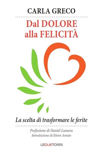 Dal dolore alla felicità. La scelta di trasformare le ferite - Carla Greco - Libro Le due torri 2017 | Libraccio.it