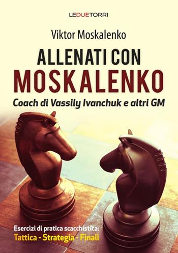 Allenati a scacchi con Moskalenko. Coach di Vassily Ivanchuk e altri GM. Esercizi di pratica scacchistica: tattica, strategia, finali - Viktor Moskalenko - Libro Le due torri 2018 | Libraccio.it