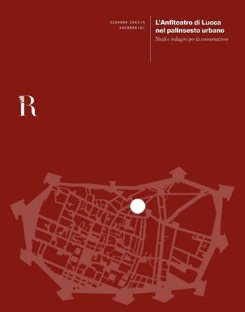 L' anfiteatro di Lucca nel palinsesto urbano. Studi e indagini per la conservazione - Susanna Caccia Gherardini - Libro Dip. di Architettura (Firenze) 2016 | Libraccio.it