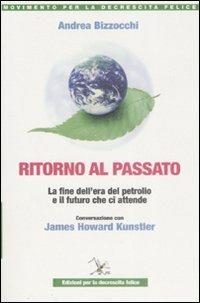 Ritorno al passato. La fine dell'era del petrolio e il futuro che ci attende. Conversazione con James Howard Kunstler - Andrea Bizzocchi, James H. Kunstler - Libro Ediz. per la Decrescita Felice 2009, Movimento per la decrescita felice | Libraccio.it