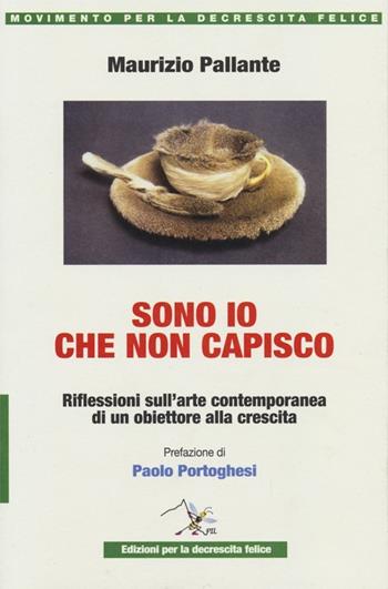 Sono io che non capisco. Riflessioni sull'arte contemporanea di un obiettore alla crescita - Maurizio Pallante - Libro Ediz. per la Decrescita Felice 2013, Cultura | Libraccio.it