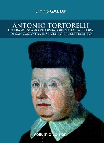 Antonio Tortorelli. Un francescano riformatore sulla cattedra di san Casto tra il Seicento e il Settecento - Erminio Gallo - Libro Volturnia Edizioni 2015 | Libraccio.it