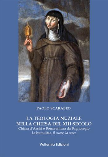 La teologia nuziale nella Chiesa del XIII secolo. Chiara d'Assisi e Bonaventura da Bagnoregio. La humilitas, il cuore, la croce - Paolo Scarabeo - Libro Volturnia Edizioni 2016 | Libraccio.it