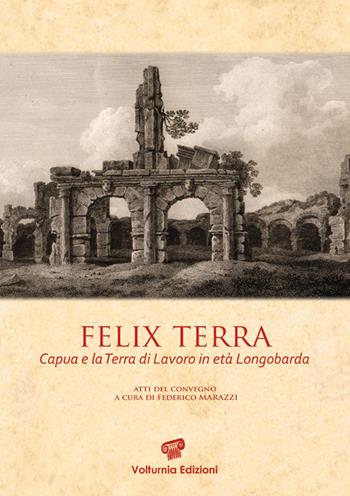 Felix terra. Capua e la Terra di Lavoro in età Longobarda. Atti del Convegno  - Libro Volturnia Edizioni 2017, Studi vulturnensi | Libraccio.it