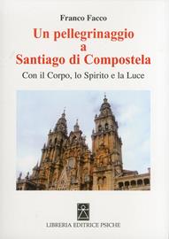 Un pellegrinaggio a Santiago di Compostela. Con il corpo, lo spirito e la luce - Franco Facco - Libro Psiche 2012, Spiritualità cristiana | Libraccio.it