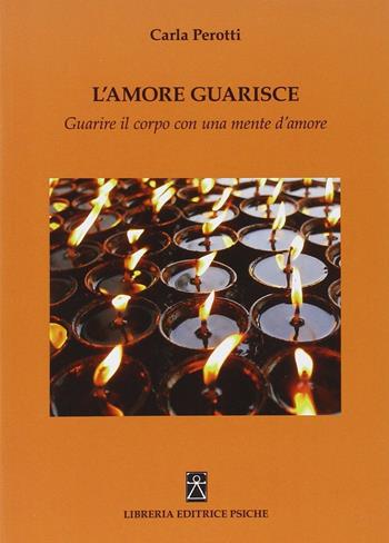 L' amore guarisce. Guarire il corpo con una mente d'amore - Carla Perotti - Libro Psiche 2014, Opere di Carla Perotti | Libraccio.it