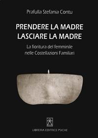 Prendere la madre lasciare la madre. La fioritura del femminile nelle costellazioni familiari - Stefania Contu - Libro Psiche 2014, Cambiare se stessi | Libraccio.it