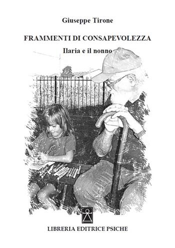 Frammenti di consapevolezza. Ilaria e il nonno - Giuseppe Tirone - Libro Psiche 2016, Psicologia e psicoterapia | Libraccio.it