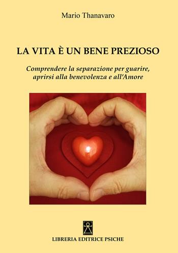 La vita è un bene prezioso. Comprendere la separazione per guarire, aprirsi alla benevolenza e all'amore - Mario Thanavaro - Libro Psiche 2020 | Libraccio.it
