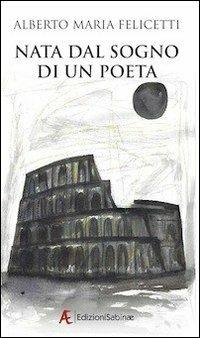 Nata dal sogno di un poeta - Alberto M. Felicetti - Libro Edizioni Sabinae 2011, Pagine romanae | Libraccio.it