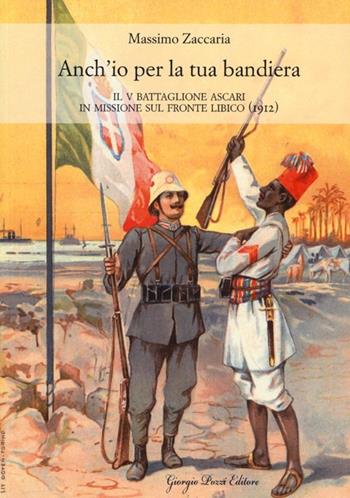 Anch'io per la tua bandiera. Il V battaglione Ascari in missione sul fronte libico (1912) - Massimo Zaccaria - Libro Giorgio Pozzi Editore 2013, Popoli, società e culture | Libraccio.it