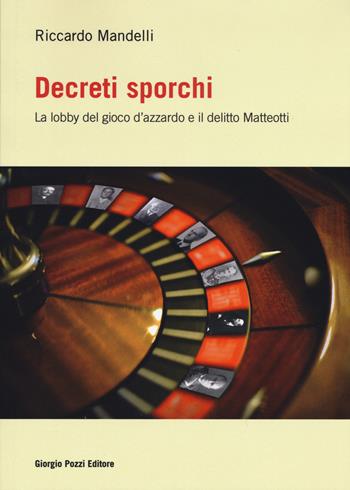 Decreti sporchi. La lobby del gioco d'azzardo e il delitto Matteotti - Riccardo Mandelli - Libro Giorgio Pozzi Editore 2015, Miscellanea | Libraccio.it