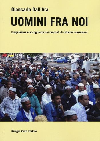 Uomini fra noi. Emigrazione e accoglienza nei racconti di cittadini musulmani - Giancarlo Dall'Ara - Libro Giorgio Pozzi Editore 2017, Dialoghi mediterranei | Libraccio.it