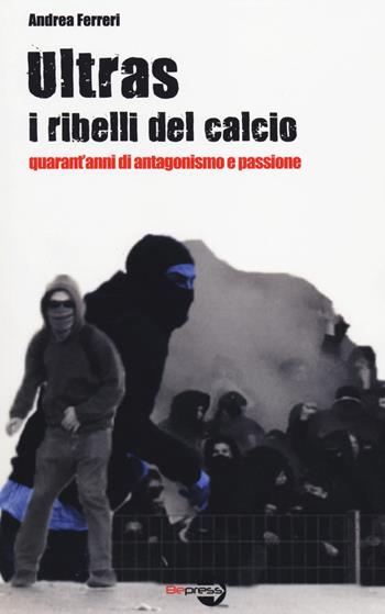 Ultras. I ribelli del calcio. Quarant'anni di antagonismo e passione - Andrea Ferreri - Libro Bepress 2014 | Libraccio.it