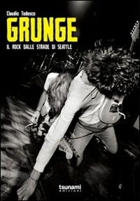 Grunge. Il rock dalle strade di Seattle - Claudio Todesco - Libro Tsunami Edizioni 2011, Le tempeste | Libraccio.it