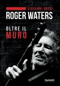 Roger Waters. Oltre il muro - Giovanni Rossi - Libro Tsunami 2013, I cicloni | Libraccio.it