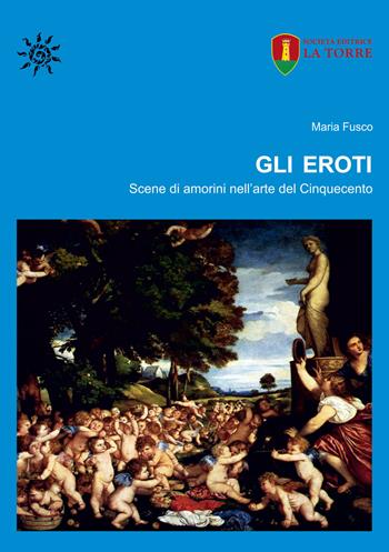 Gli eroti. Scene di amorini nell'arte del Cinquecento - Maria Fusco - Libro La Torre Editrice 2020 | Libraccio.it