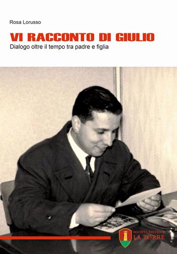 Vi racconto di Giulio. Dialogo oltre il tempo tra padre e figlia - Rosa Lorusso - Libro La Torre Editrice 2023, Narrazioni | Libraccio.it