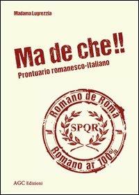 Ma de che! Prontuario romanesco-italiano - Madama Lugrezzia - Libro AGC 2013 | Libraccio.it