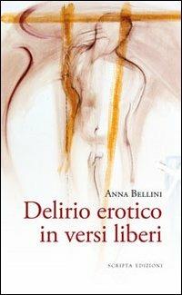 Delirio erotico in versi liberi - Anna Bellini - Libro Scripta 2012 | Libraccio.it