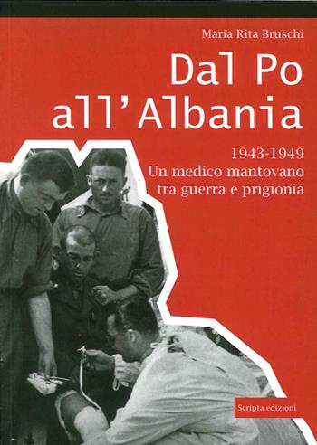 Dal Po all'Albania. 1943-1949. Un medico mantovano tra guerra e prigionia - M. Rita Bruschi - Libro Scripta 2013 | Libraccio.it